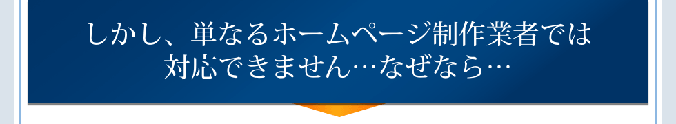 しかし、単なるホームページ制作業者では対応できません…なぜなら…