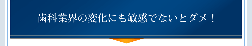 歯科業界の変化にも敏感でないとダメ!