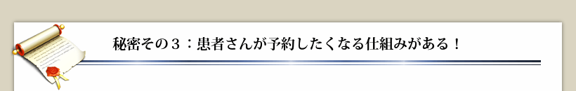 秘密その３：患者さんが予約したくなる仕組みがある！