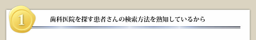 １歯科医院を探す患者さんの検索方法を熟知しているから