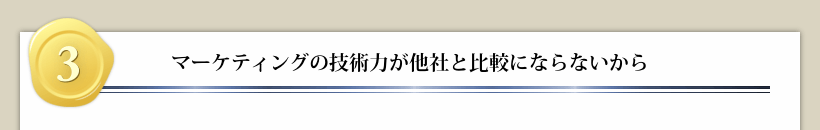 ３マーケティングの技術力が他社と比較にならないから