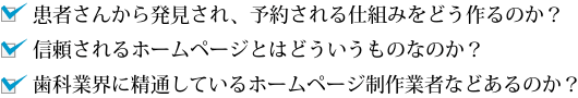 患者さんから発見され、予約される仕組みをどう作るのか?信頼されるホームページとはどういうものなのか?歯科業界に精通しているホームページ制作業者などあるのか?