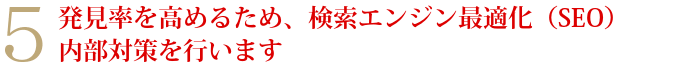 5発見率を高めるため、検索エンジン最適化(SEO)内部対策を行います