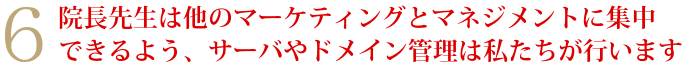 6院長先生は他のマーケティングとマネジメントに集中できるよう、サーバやドメイン管理は私たちが行います