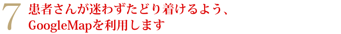 7患者さんが迷わずたどり着けるよう、GoogleMapを利用します