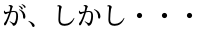 が、しかし・・・ 