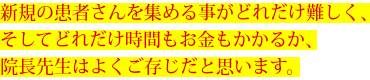 新規の患者さんを集める事がどれだけ難しく、そしてどれだけ時間もお金もかかるか、院長先生はよくご存じだと思います。